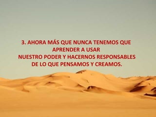 3. AHORA MÁS QUE NUNCA TENEMOS QUE APRENDER A USAR NUESTRO PODER Y HACERNOS RESPONSABLES DE LO QUE PENSAMOS Y CREAMOS. 