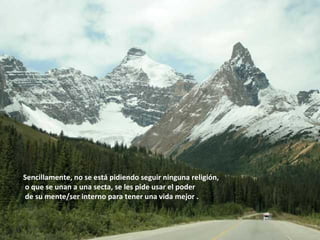 Sencillamente, no se está pidiendo seguir ninguna religión, o que se unan a una secta, se les pide usar el poder  de su mente/ser interno para tener una vida mejor . 