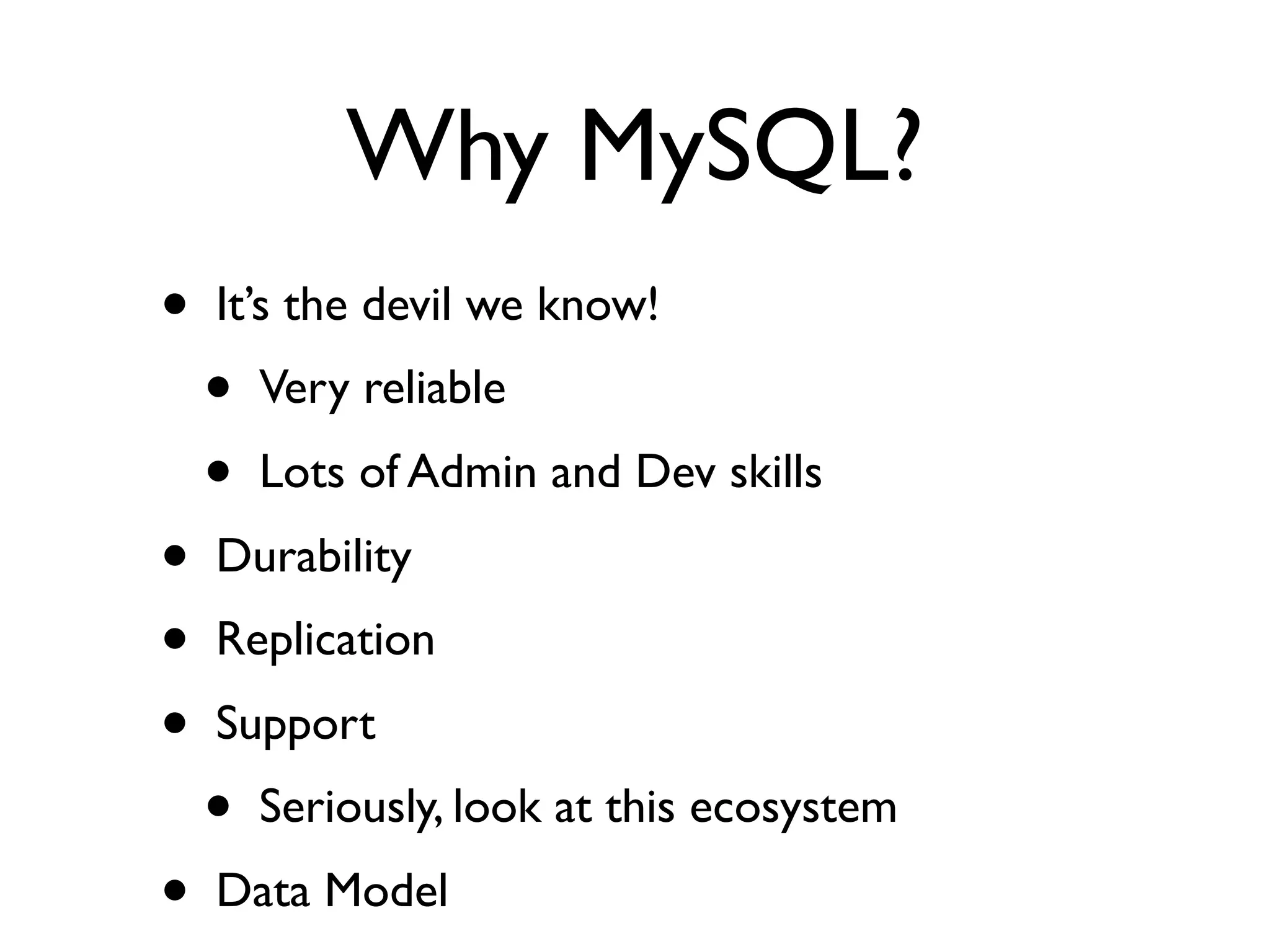 Why MySQL?
•   It’s the devil we know!
    •   Very reliable
    •   Lots of Admin and Dev skills
•   Durability
•   Replication
•   Support
    •   Seriously, look at this ecosystem
•   Data Model
 