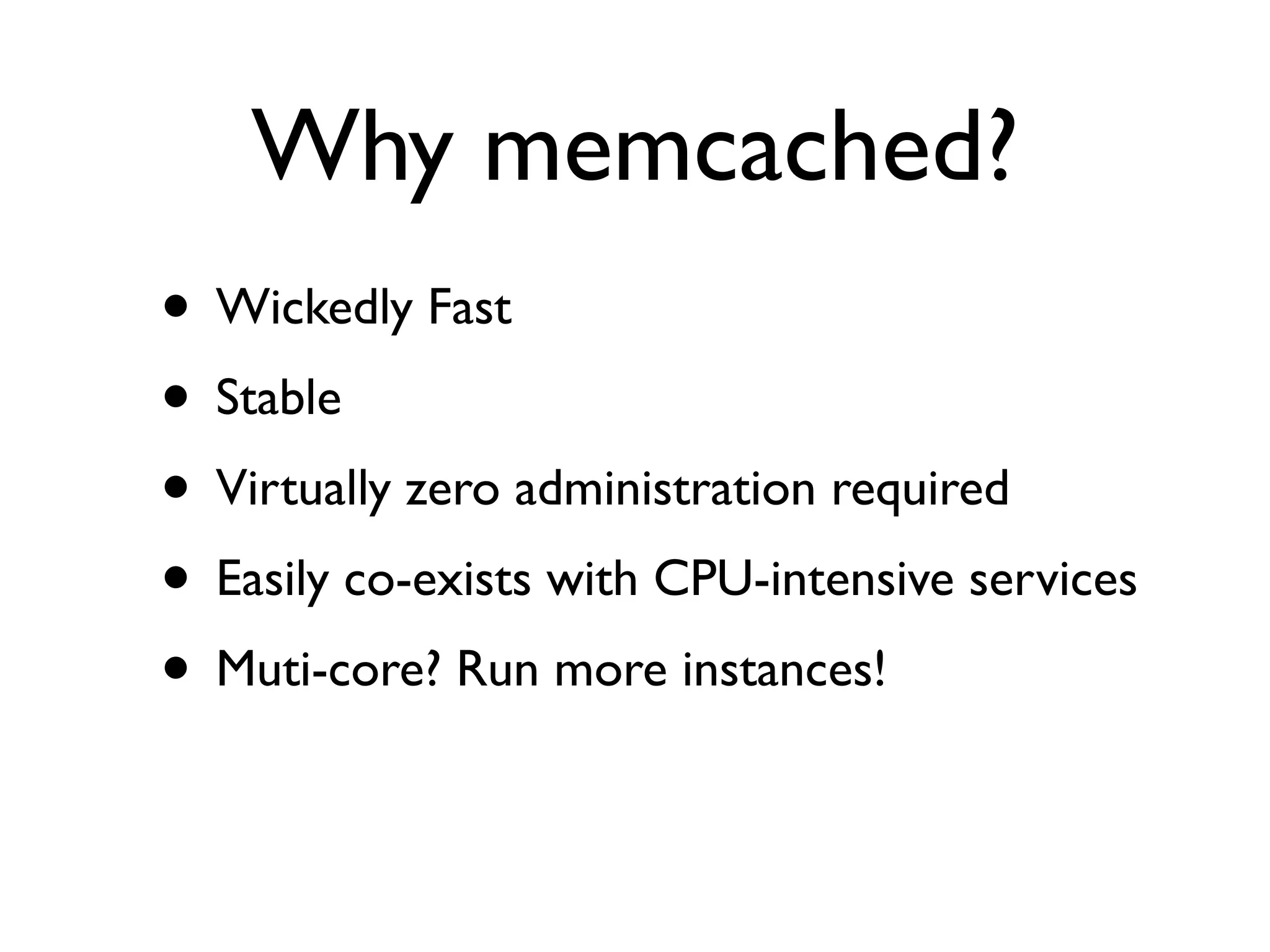 Why memcached?
• Wickedly Fast
• Stable
• Virtually zero administration required
• Easily co-exists with CPU-intensive services
• Muti-core? Run more instances!
 