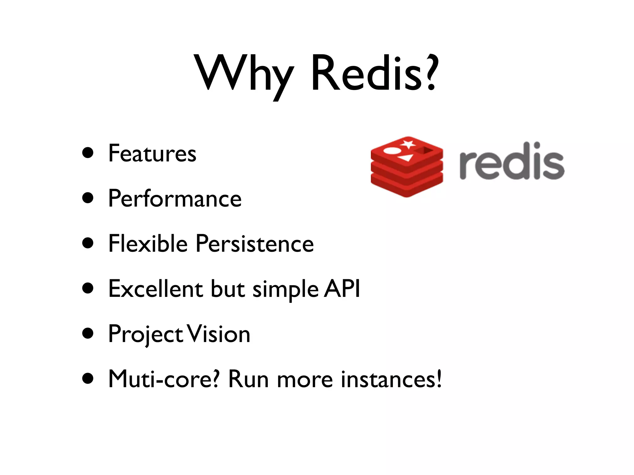 Why Redis?
• Features
• Performance
• Flexible Persistence
• Excellent but simple API
• Project Vision
• Muti-core? Run more instances!
 