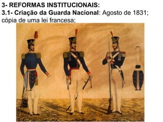 3- REFORMAS INSTITUCIONAIS:
3.1- Criação da Guarda Nacional: Agosto de 1831;
cópia de uma lei francesa;
 