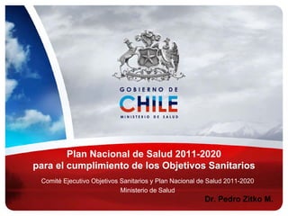 Plan Nacional de Salud 2011-2020
para el cumplimiento de los Objetivos Sanitarios
Comité Ejecutivo Objetivos Sanitarios y Plan Nacional de Salud 2011-2020
Ministerio de Salud

Dr. Pedro Zitko M.

 