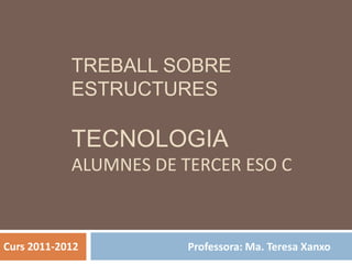 TREBALL SOBRE
ESTRUCTURES
TECNOLOGIA
ALUMNES DE TERCER ESO C
Professora: Ma. Teresa XanxoCurs 2011-2012
 