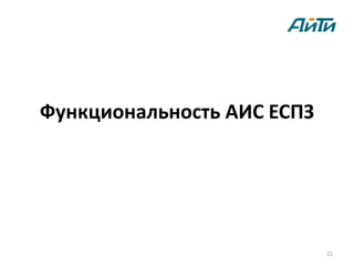 Функциональность АИС ЕСПЗ




                            21
 