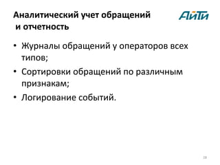 Аналитический учет обращений
и отчетность
• Журналы обращений у операторов всех
  типов;
• Сортировки обращений по различным
  признакам;
• Логирование событий.




                                        28
 