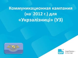 Коммуникационная кампания
(на 2012 г.) для
«Укрзалізниці» (УЗ)
 