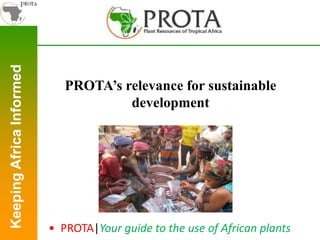 Keeping
Africa
Informed
PROTA’s relevance for sustainable
development
• PROTA|Your guide to the use of African plants
 