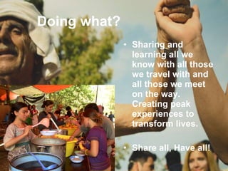 Doing what? Sharing and learning all we know with all those we travel with and all those we meet on the way. Creating peak experiences to transform lives. Share all, Have all! 
