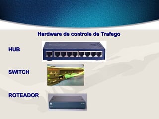 Hardware de controle de TrafegoHardware de controle de Trafego
HUBHUB
SWITCHSWITCH
ROTEADORROTEADOR
 
