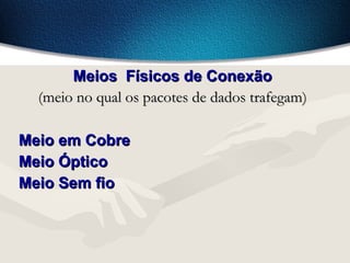Meios Físicos de ConexãoMeios Físicos de Conexão
(meio no qual os pacotes de dados trafegam)(meio no qual os pacotes de dados trafegam)
Meio em CobreMeio em Cobre
Meio ÓpticoMeio Óptico
Meio Sem fioMeio Sem fio
 