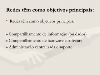 Redes têm como objetivos principais:Redes têm como objetivos principais:
• Redes têm como objetivos principais:Redes têm como objetivos principais:
» Compartilhamento de informação (ou dados)» Compartilhamento de informação (ou dados)
» Compartilhamento de hardware e software» Compartilhamento de hardware e software
» Administração centralizada e suporte» Administração centralizada e suporte
 