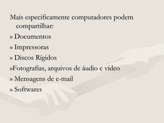 Mais especificamente computadores podemMais especificamente computadores podem
compartilhar:compartilhar:
» Documentos» Documentos
» Impressoras» Impressoras
» Discos Rígidos» Discos Rígidos
»Fotografias, arquivos de áudio e vídeo»Fotografias, arquivos de áudio e vídeo
» Mensagens de e-mail» Mensagens de e-mail
» Softwares» Softwares
 