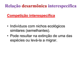 Competição interespecífica
• Indivíduos com nichos ecológicos
similares (semelhantes).
• Pode resultar na extinção de uma das
espécies ou levá-la a migrar.
Relação desarmônica interespecífica
 