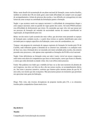 Belau: neste desafio de reconstrução de um plano nacional de formação, temos muitos desafios,
também no sentido das CRs de modo geral, estar tendo dificuldade em cumprir com seu papel
de acompanhamento e leitura do processo das escolas, e isso dificulta em conseguirmos ter uma
leitura de como avançar na caminhada da formulação quanto a formação.

Negão: o que acontece muito nos espaços nacionais é a dificuldade de conseguirmos chegar a
estes espaços nacionais, tanto na questão de vagas quanto dos custos. Até nesta PNEB sentimos
essa dificuldade de deslocamento que temos. Os camaradas que aqui vêm, tem que passar por
um processo de formação até entender da necessidade mesmo de estamos contribuindo na
organização, de desprendendo para isso.

Belau: um dos meios é pelo acumulo dos mais velhos, que deveriam estar pensando os espaços
de formação para a própria escola, e a partir disso termos os sujeitos identificados para estar
enviando para os espaços específicos da Federação, como curso de coordenadores, etc.

Tropeço: esta proposta de construção de espaços regionais de formação foi trazida pela CN de
Curitiba, onde refletiram quanto a demanda de se construir isso, demanda e as condições reais
de fazer isso, mas a formação deve ser encarada com maior seriedade pelas escolas, elas estarem
puxando estes processos, e não apenas estar esperando as formações da FEAB a nível nacional.

Negão: Estas deficiências na formação como um todo é muito visível em nossos congressos,
onde temos meia dúzia de companheiros que fazer as intervenções, outros que ficam só olhando,
e outros que estão dormindo ou dando voltas. Isto é um reflexo deste processo.

Estela: Não podemos nos iludir que o trabalho de base vai se dar num momento de plenária de
um Congresso, isso deve ser feito no dia a dia nas nossas escolas, no acompanhamento diário,
etc. Isto torna o processo cansativo, sentimos que lutamos pelas mesmas pautas do que há 10
anos atrás, isso mostra que não avançamos. Mas precisamos pensar em momentos que permitam
nós aproximar mais gente da federação.



Diego: Pelo visto, não tivemos divergências da proposta trazida pela CN, e os elementos
trazidos pelos companheiros foram muito ricos.




Dia 06/04/12

Manhã:

Campanha pela Curricularização da extensão
 