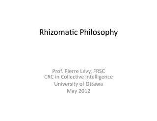 Rhizoma(c	
  Philosophy	
  



    Prof.	
  Pierre	
  Lévy,	
  FRSC	
  
 CRC	
  in	
  Collec(ve	
  Intelligence	
  
     University	
  of	
  OAawa	
  
                May	
  2012	
  
 