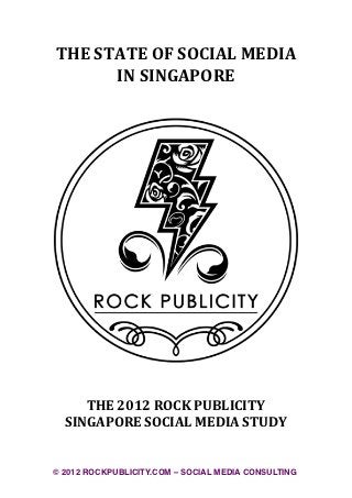 THE	
  STATE	
  OF	
  SOCIAL	
  MEDIA	
  
         IN	
  SINGAPORE




     THE	
  2012	
  ROCK	
  PUBLICITY
  SINGAPORE	
  SOCIAL	
  MEDIA	
  STUDY


© 2012 ROCKPUBLICITY.COM – SOCIAL MEDIA CONSULTING
 