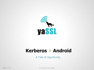 Kerberos + Android
                  A Tale of Opportunity


Slide 1 / 39        © Copyright 2012 yaSSL
 