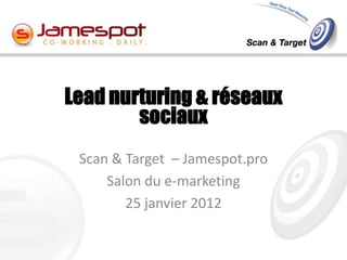 Lead nurturing & réseaux
        sociaux
 Scan & Target – Jamespot.pro
     Salon du e-marketing
        25 janvier 2012
 