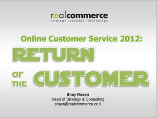 Online Customer Service 2012:




               Shay Rosen
       Head of Strategy & Consulting
        shayr@realcommerce.co.il
 