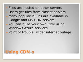 Using CDN-s
 Files are hosted on other servers
 Users get files from closest servers
 Many popular JS libs are available in
Google and MS CDN servers
 You can build your own CDN using
Windows Azure services
 Point of trouble: wider internet outage
 