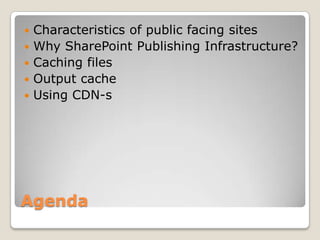 Agenda
 Characteristics of public facing sites
 Why SharePoint Publishing Infrastructure?
 Caching files
 Output cache
 Using CDN-s
 