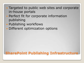 SharePoint Publishing Infrastructure
 Targeted to public web sites and corporate
in-house portals
 Perfect fit for corporate information
publishing
 Publishing workflows
 Different optimization options
 