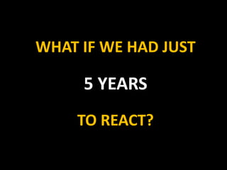 WHAT IF WE HAD JUST5 YEARS TO REACT? 