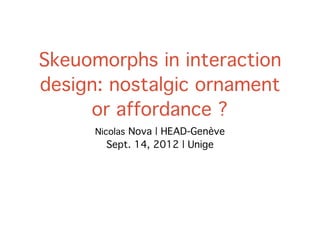 Skeuomorphs in interaction
design: nostalgic ornament
     or affordance ?
      Nicolas Nova | HEAD-Genève
        Sept. 14, 2012 | Unige
 