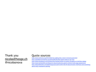 Thank you          Quote sources
nicolas@hesge.ch
                   http://www.tomhume.org/2012/03/if-its-walking-like-a-duck-it-should-quack.html
                   http://speedbird.wordpress.com/2010/06/25/what-apple-needs-to-do-now/
                   http://www.interaksyon.com/infotech/the-hardest-button-to-button-thoughts-on-interface-design
@nicolasnova       http://www.techiestuﬀs.com/blog/can-skeuomorphs-be-used-to-enhance-web-page-appearance/
                   http://alexandtheweb.com/blatherings/post.php?s=2012-03-24-skeuomorphic-interfaces-and-something-
                   about-early-renaissance-painting
 