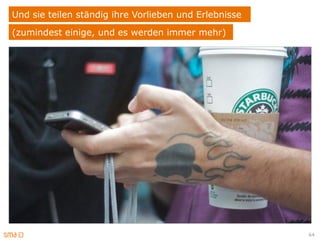 Und sie teilen ständig ihre Vorlieben und Erlebnisse
(zumindest einige, und es werden immer mehr)




                                                       64
 