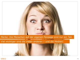 Merke: Die Menschen auf der eigenen Fanpage sind nur ein Teil.
Viel wichtiger sind die vielen anderen – und die Medien!




                                                                 96
 