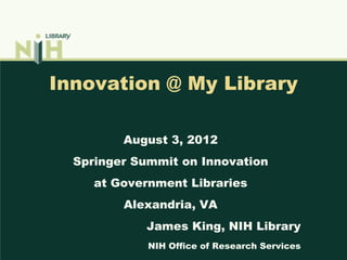 Innovation @ My Library

         August 3, 2012
  Springer Summit on Innovation
     at Government Libraries
         Alexandria, VA
            James King, NIH Library
             NIH Office of Research Services
 