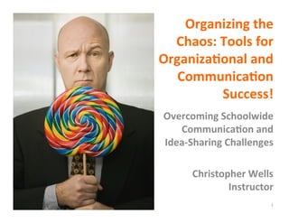 Organizing	
  the	
  
  Chaos:	
  Tools	
  for	
  
Organiza3onal	
  and	
  
   Communica3on	
  
            Success!	
  
 Overcoming	
  Schoolwide	
  
    Communica3on	
  and	
  
 Idea-­‐Sharing	
  Challenges	
  
                             	
  
         Christopher	
  Wells	
  
                    Instructor	
  	
  
                                   1	
  
 