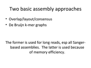 Two basic assembly approaches
• Overlap/layout/consensus
• De Bruijn k-mer graphs



The former is used for long reads, esp all Sanger-
  based assemblies. The latter is used because
               of memory efficiency.
 