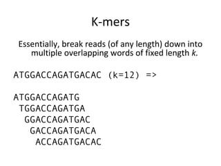 K-mers
Essentially, break reads (of any length) down into
   multiple overlapping words of fixed length k.

ATGGACCAGATGACAC (k=12) =>

ATGGACCAGATG
 TGGACCAGATGA
  GGACCAGATGAC
   GACCAGATGACA
    ACCAGATGACAC
 