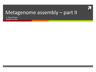 
Metagenome assembly – part II
C. Titus Brown
ctb@msu.edu
 