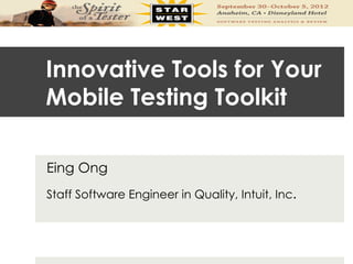 Innovative Tools for Your
Mobile Testing Toolkit

Eing Ong
Staff Software Engineer in Quality, Intuit, Inc.
 
