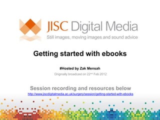 Getting started with ebooks
                       #Hosted by Zak Mensah
                   Originally broadcast on 22nd Feb 2012



 Session recording and resources below
http://www.jiscdigitalmedia.ac.uk/surgery/session/getting-started-with-ebooks
 