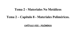 Tema 2 - Materiales No Metálicos
Tema 2 – Capítulo 8 - Materiales Poliméricos.
CAPÍTULO VIII – POLÍMEROS
 