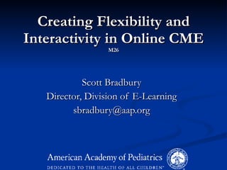 Creating Flexibility and Interactivity in Online CME M26 Scott Bradbury Director, Division of E-Learning [email_address] 