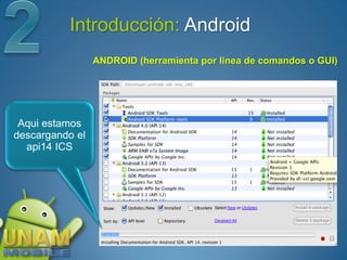 Introducción: Android
                 ANDROID (herramienta por linea de comandos o GUI)




 Aqui estamos
descargando el
  api14 ICS
 