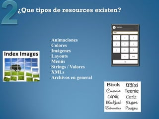 ¿Que tipos de resources existen?



         Animaciones
         Colores

         Imágenes

         Layouts

         Menús

         Strings / Valores

         XMLs

         Archivos en general
 