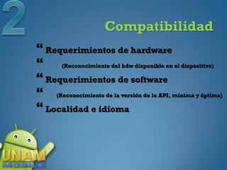 Compatibilidad
 Requerimientos de hardware
    (Reconocimiento del hdw disponible en el dispositivo)

 Requerimientos de software
 (Reconocimiento de la versión de la API, mínima y óptima)
 Localidad e idioma
 