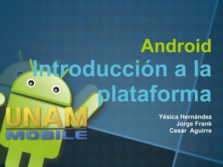 Android
Introducción a la
      plataforma
           Yésica Hernández
                Jorge Frank
              Cesar Aguirre
 