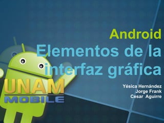 Android
Elementos de la
 interfaz gráfica
           Yésica Hernández
                Jorge Frank
              Cesar Aguirre
 