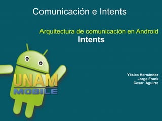 Comunicación e Intents

 Arquitectura de comunicación en Android
             Intents



                             Yésica Hernández
                                  Jorge Frank
                                Cesar Aguirre
 