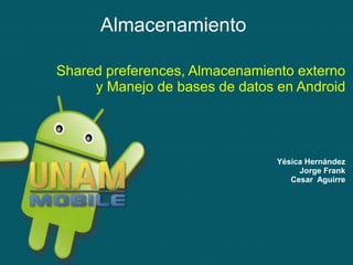 Almacenamiento

Shared preferences, Almacenamiento externo
     y Manejo de bases de datos en Android




                                Yésica Hernández
                                     Jorge Frank
                                   Cesar Aguirre
 