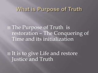    The Purpose of Truth is
    restoration – The Conquering of
    Time and its initialization

   It is to give Life and restore
    Justice and Truth
 