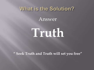 Answer


          Truth
“ Seek Truth and Truth will set you free”
 